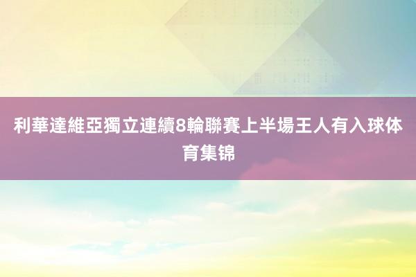 利華達維亞獨立連續8輪聯賽上半場王人有入球体育集锦