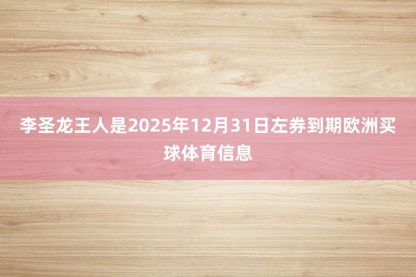 李圣龙王人是2025年12月31日左券到期欧洲买球体育信息