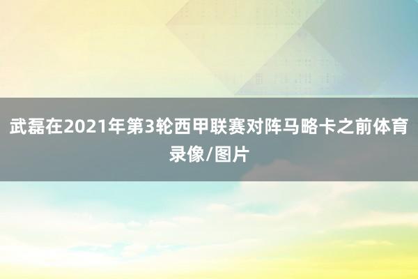 武磊在2021年第3轮西甲联赛对阵马略卡之前体育录像/图片