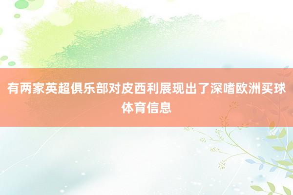 有两家英超俱乐部对皮西利展现出了深嗜欧洲买球体育信息