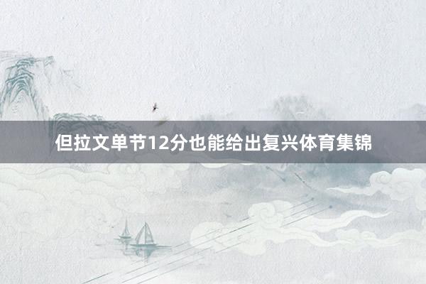 但拉文单节12分也能给出复兴体育集锦