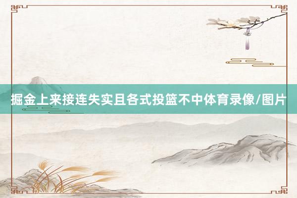 掘金上来接连失实且各式投篮不中体育录像/图片