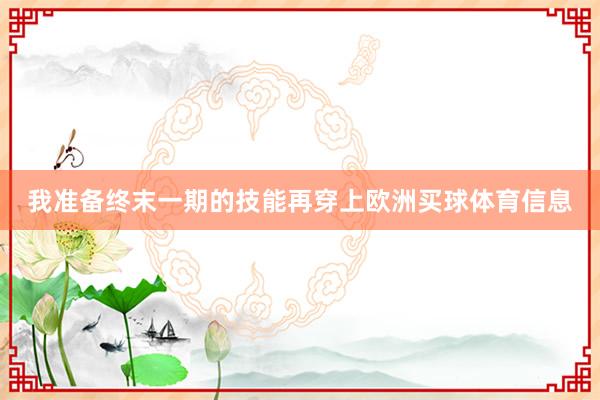 我准备终末一期的技能再穿上欧洲买球体育信息