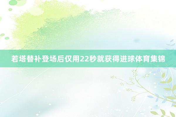 若塔替补登场后仅用22秒就获得进球体育集锦